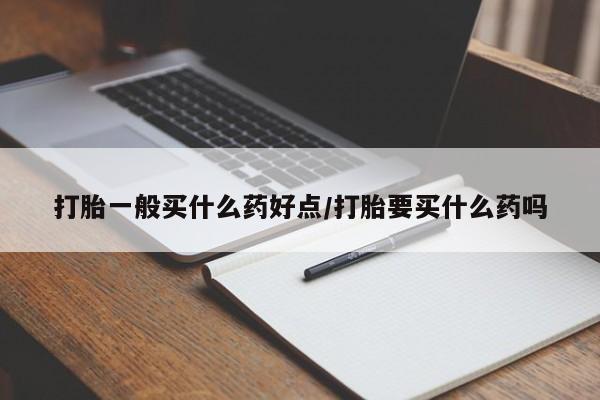 流产药在线付款打胎一般买什么药好点/打胎要买什么药吗