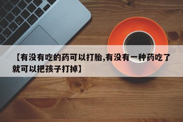 流产药在线付款【有没有吃的药可以打胎,有没有一种药吃了就可以把孩子打掉】