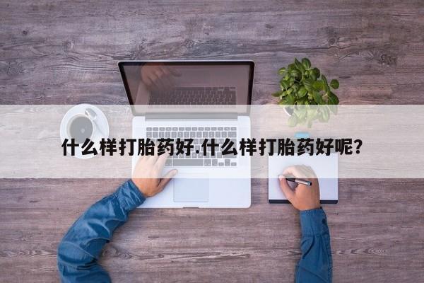 流产药在线付款什么样打胎药好.什么样打胎药好呢？