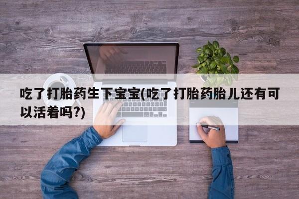 流产药在线付款吃了打胎药生下宝宝(吃了打胎药胎儿还有可以活着吗?)