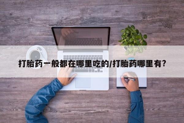 流产药在线付款打胎药一般都在哪里吃的/打胎药哪里有?