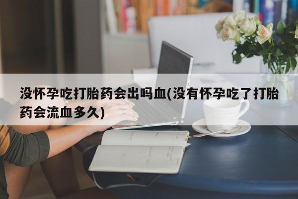 流产药在线付款没怀孕吃打胎药会出吗血(没有怀孕吃了打胎药会流血多久)