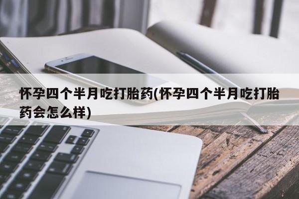 流产药在线付款怀孕四个半月吃打胎药(怀孕四个半月吃打胎药会怎么样)