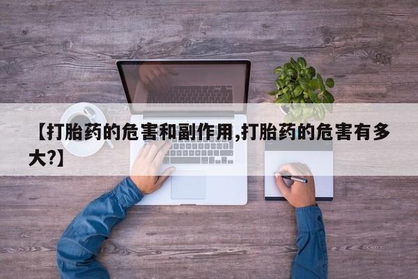 流产药在线付款【打胎药的危害和副作用,打胎药的危害有多大?】