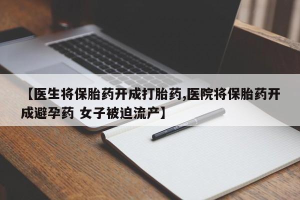 流产药在线付款【医生将保胎药开成打胎药,医院将保胎药开成避孕药 女子被迫流产】