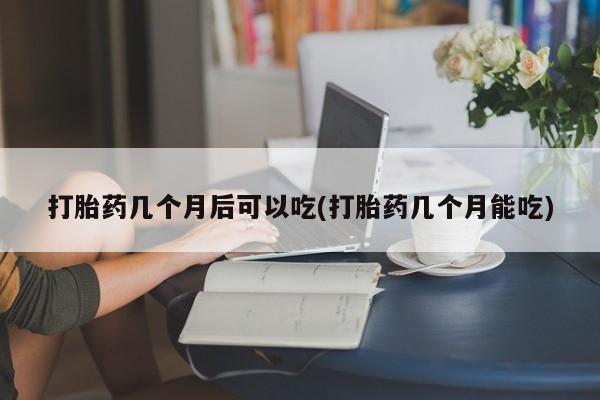 流产药在线付款打胎药几个月后可以吃(打胎药几个月能吃)