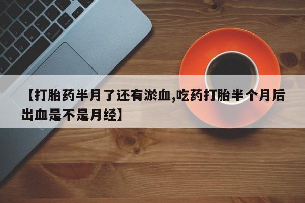 流产药在线付款【打胎药半月了还有淤血,吃药打胎半个月后出血是不是月经】