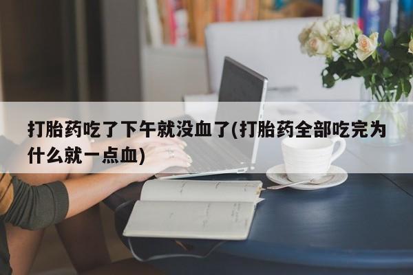 流产药在线付款打胎药吃了下午就没血了(打胎药全部吃完为什么就一点血)