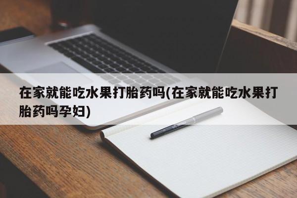 流产药在线付款在家就能吃水果打胎药吗(在家就能吃水果打胎药吗孕妇)