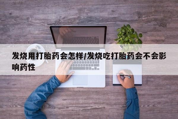 流产药在线付款发烧用打胎药会怎样/发烧吃打胎药会不会影响药性