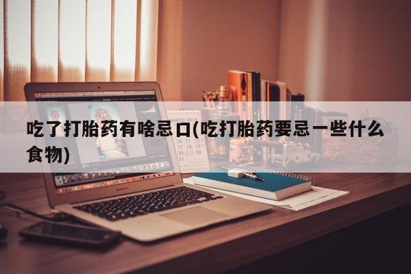 流产药在线付款吃了打胎药有啥忌口(吃打胎药要忌一些什么食物)