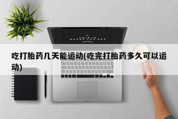 流产药在线付款吃打胎药几天能运动(吃完打胎药多久可以运动)