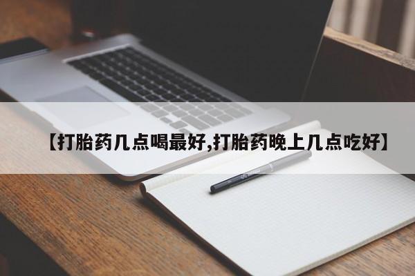 流产药在线付款【打胎药几点喝最好,打胎药晚上几点吃好】