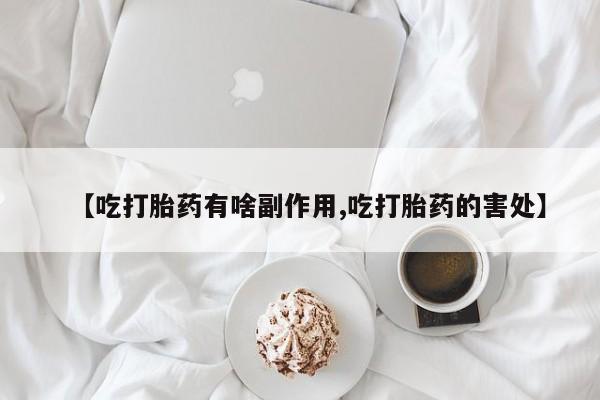 流产药在线付款【吃打胎药有啥副作用,吃打胎药的害处】