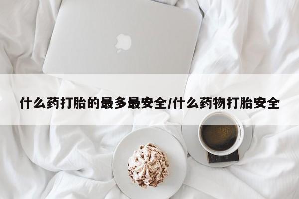 流产药在线付款什么药打胎的最多最安全/什么药物打胎安全