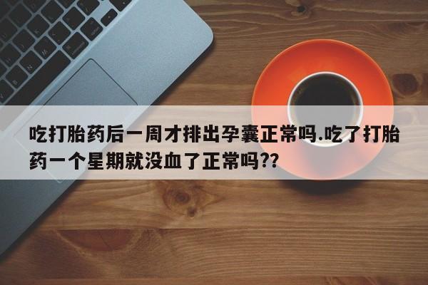 流产药在线付款吃打胎药后一周才排出孕囊正常吗.吃了打胎药一个星期就没血了正常吗?？