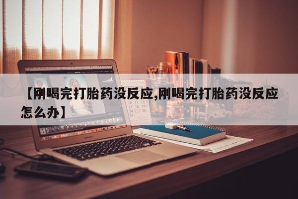 流产药在线付款【刚喝完打胎药没反应,刚喝完打胎药没反应怎么办】
