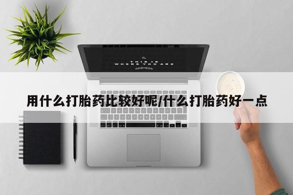 流产药在线付款用什么打胎药比较好呢/什么打胎药好一点