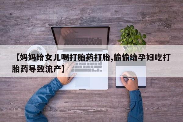 流产药在线付款【妈妈给女儿喝打胎药打胎,偷偷给孕妇吃打胎药导致流产】