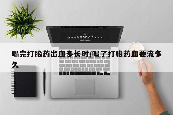 流产药在线付款喝完打胎药出血多长时/喝了打胎药血要流多久