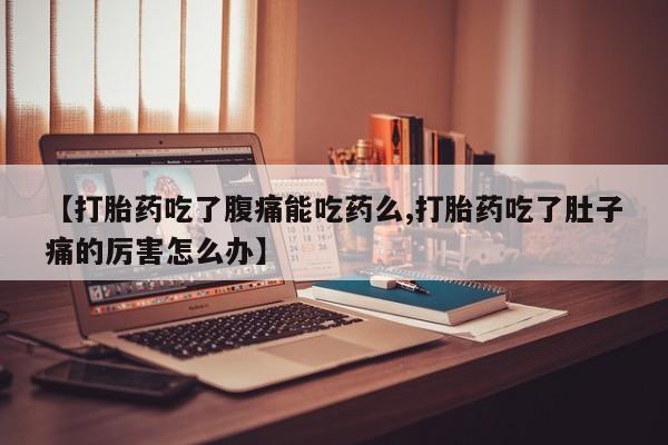 流产药在线付款【打胎药吃了腹痛能吃药么,打胎药吃了肚子痛的厉害怎么办】