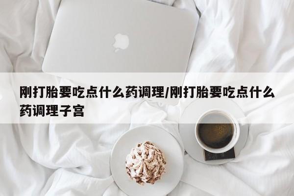流产药在线付款刚打胎要吃点什么药调理/刚打胎要吃点什么药调理子宫
