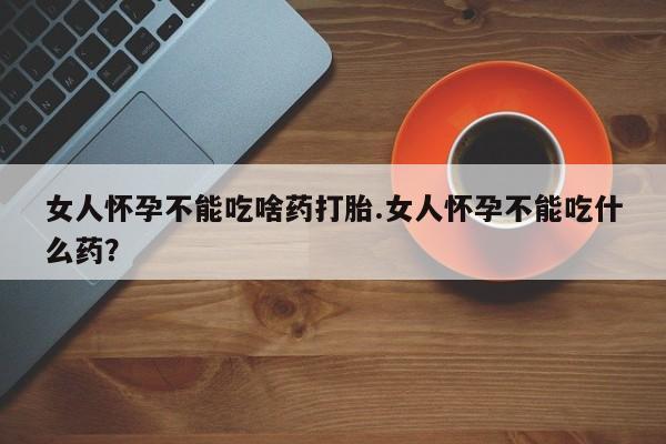 流产药在线付款女人怀孕不能吃啥药打胎.女人怀孕不能吃什么药？
