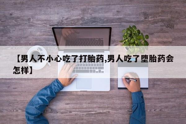 流产药在线付款【男人不小心吃了打胎药,男人吃了堕胎药会怎样】
