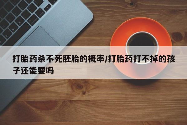 流产药在线付款打胎药杀不死胚胎的概率/打胎药打不掉的孩子还能要吗