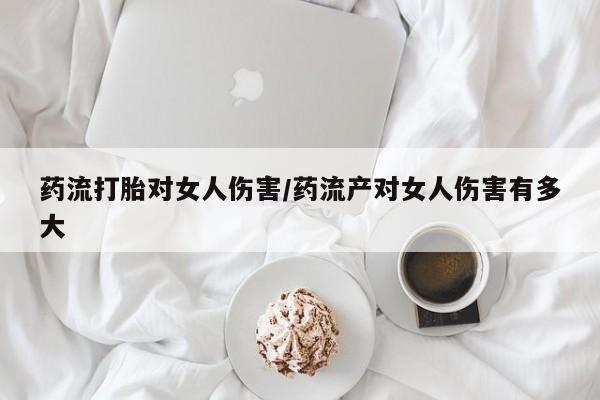 流产药在线付款药流打胎对女人伤害/药流产对女人伤害有多大