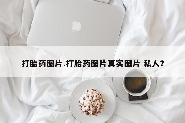 流产药在线付款打胎药图片.打胎药图片真实图片 私人？