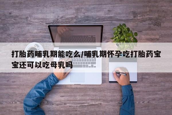 流产药在线付款打胎药哺乳期能吃么/哺乳期怀孕吃打胎药宝宝还可以吃母乳吗