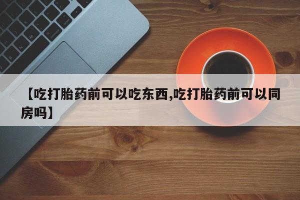 流产药在线付款【吃打胎药前可以吃东西,吃打胎药前可以同房吗】