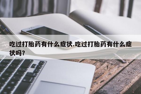 流产药在线付款吃过打胎药有什么症状.吃过打胎药有什么症状吗？