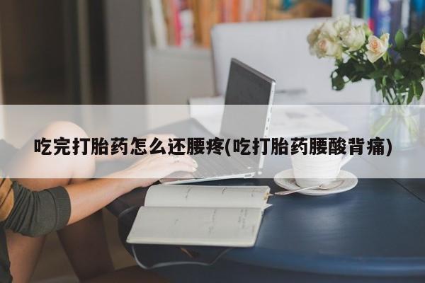 流产药在线付款吃完打胎药怎么还腰疼(吃打胎药腰酸背痛)