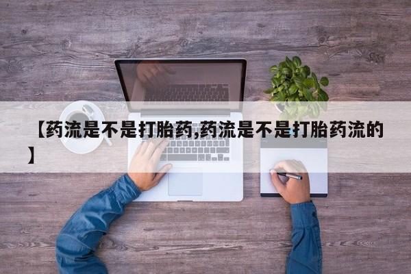 流产药在线付款【药流是不是打胎药,药流是不是打胎药流的】