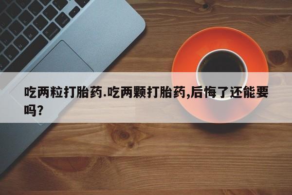 流产药在线付款吃两粒打胎药.吃两颗打胎药,后悔了还能要吗？
