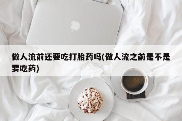 流产药在线付款做人流前还要吃打胎药吗(做人流之前是不是要吃药)