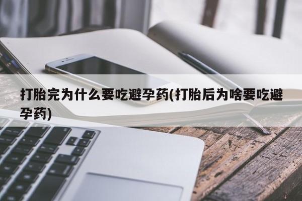 流产药在线付款打胎完为什么要吃避孕药(打胎后为啥要吃避孕药)