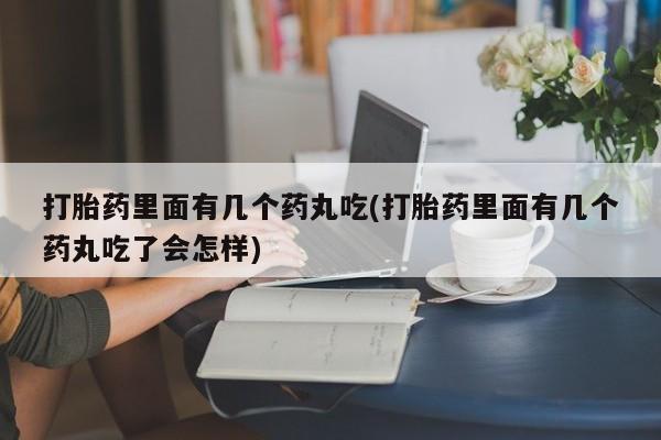 流产药在线付款打胎药里面有几个药丸吃(打胎药里面有几个药丸吃了会怎样)