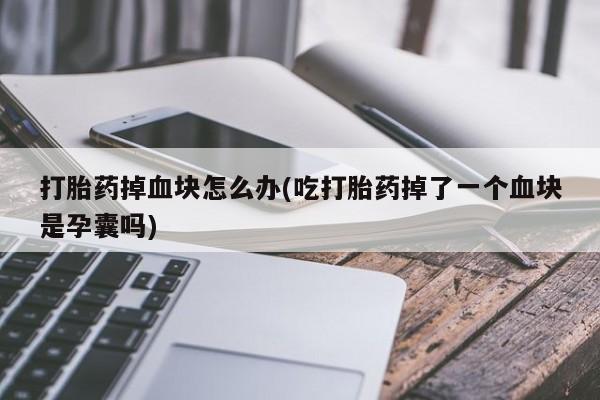 流产药在线付款打胎药掉血块怎么办(吃打胎药掉了一个血块是孕囊吗)
