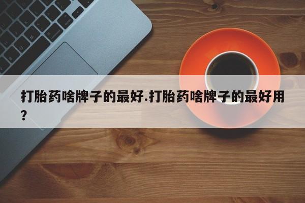 流产药在线付款打胎药啥牌子的最好.打胎药啥牌子的最好用？