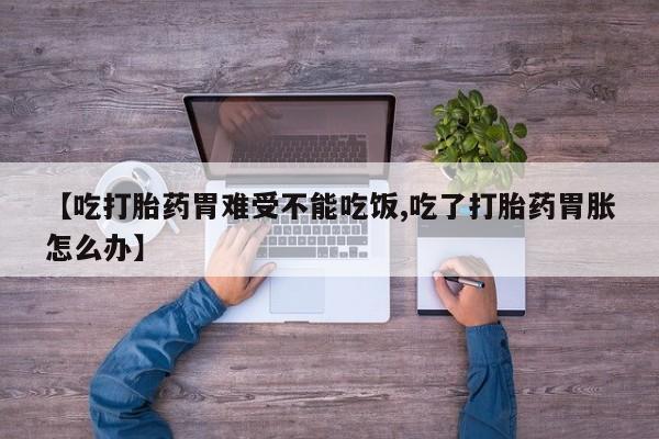 流产药在线付款【吃打胎药胃难受不能吃饭,吃了打胎药胃胀怎么办】