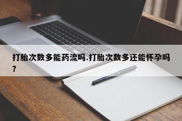 流产药在线付款打胎次数多能药流吗.打胎次数多还能怀孕吗？