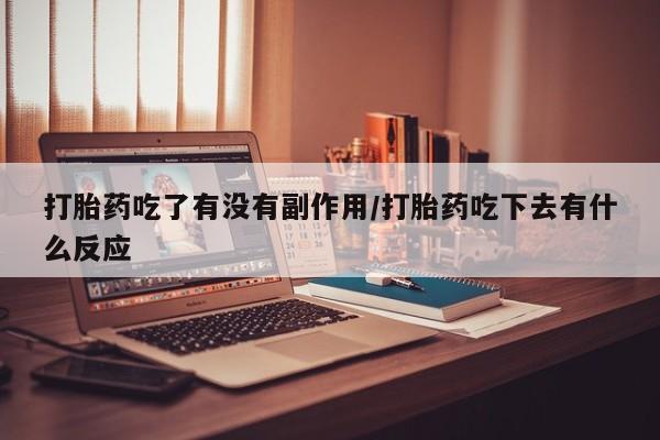 流产药在线付款打胎药吃了有没有副作用/打胎药吃下去有什么反应