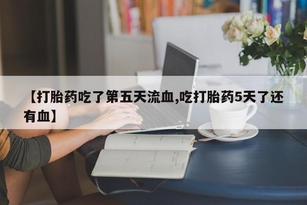 流产药在线付款【打胎药吃了第五天流血,吃打胎药5天了还有血】