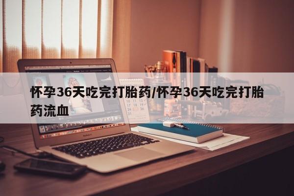 流产药在线付款怀孕36天吃完打胎药/怀孕36天吃完打胎药流血