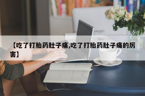流产药在线付款【吃了打胎药肚子痛,吃了打胎药肚子痛的厉害】