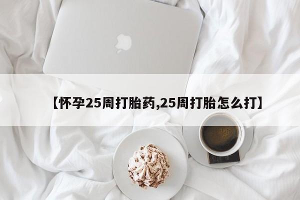 流产药在线付款【怀孕25周打胎药,25周打胎怎么打】