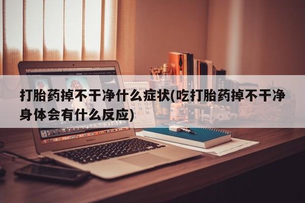 流产药在线付款打胎药掉不干净什么症状(吃打胎药掉不干净身体会有什么反应)